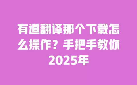 有道翻译那个下载怎么操作?手把手教你2025年 一