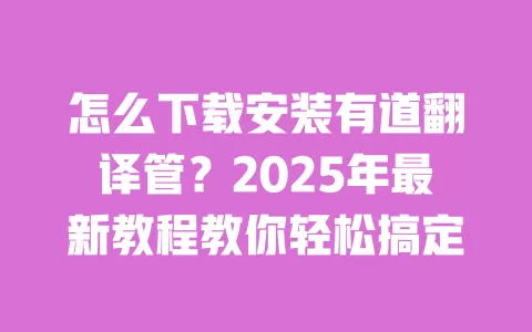 怎么下载安装有道翻译管?2025年最新教程教你轻松搞定 一
