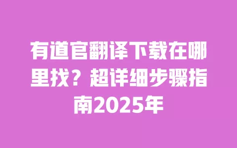 有道官翻译下载在哪里找?超详细步骤指南2025年 一