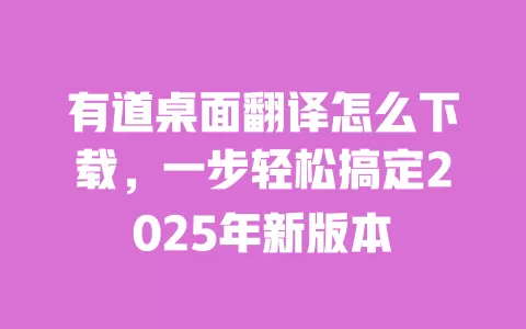 有道桌面翻译怎么下载，一步轻松搞定2025年新版本 一
