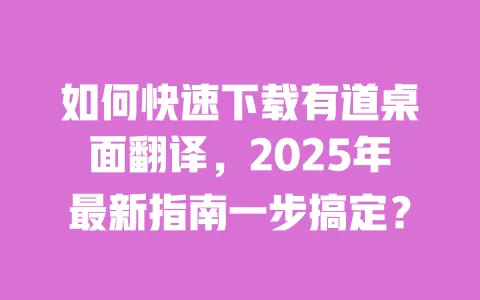 如何快速下载有道桌面翻译，2025年最新指南一步搞定？ 一
