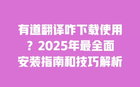 有道翻译咋下载使用?2025年最全面安装指南和技巧解析 一
