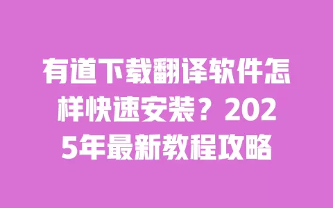有道下载翻译软件怎样快速安装？2025年最新教程攻略 一