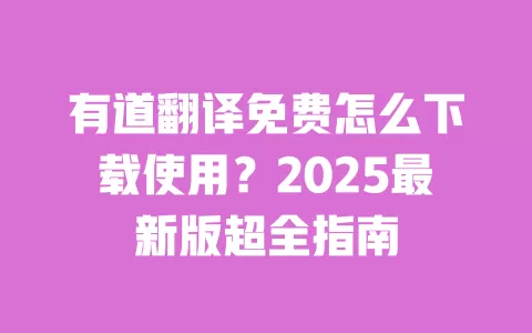 有道翻译免费怎么下载使用？2025最新版超全指南 一