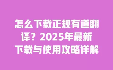 怎么下载正规有道翻译?2025年最新下载与使用攻略详解 一
