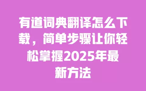 有道词典翻译怎么下载，简单步骤让你轻松掌握2025年最新方法 一