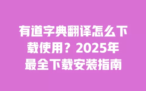 有道字典翻译怎么下载使用?2025年最全下载安装指南 一