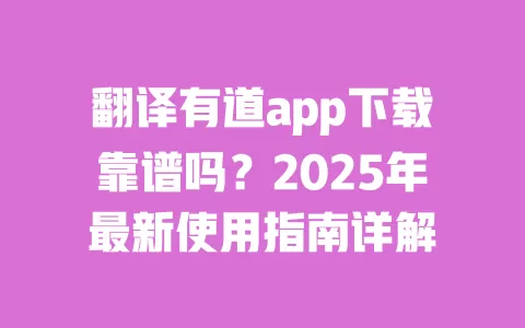 翻译有道app下载靠谱吗?2025年最新使用指南详解 一