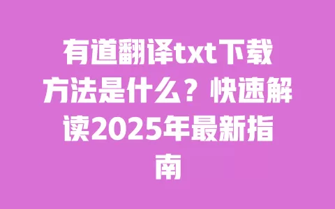有道翻译txt下载方法是什么？快速解读2025年最新指南 一