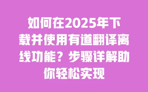 如何在2025年下载并使用有道翻译离线功能?步骤详解助你轻松实现 一