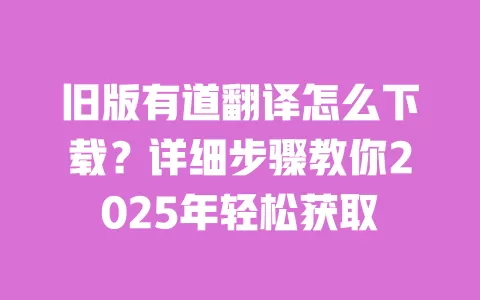 旧版有道翻译怎么下载？详细步骤教你2025年轻松获取 一