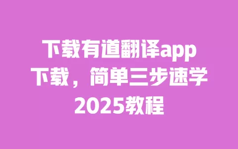 下载有道翻译app下载,简单三步速学2025教程 一