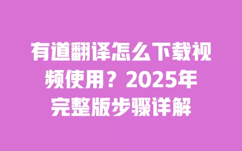 有道翻译怎么下载视频使用?2025年完整版步骤详解 一