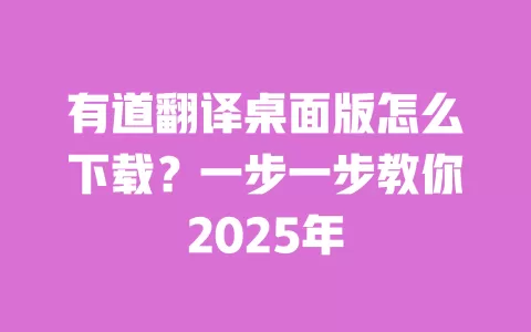 有道翻译桌面版怎么下载?一步一步教你2025年 一