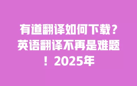 有道翻译如何下载？英语翻译不再是难题！2025年 一