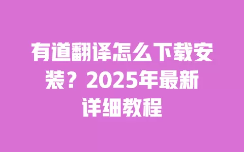 有道翻译怎么下载安装？2025年最新详细教程 一