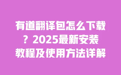 有道翻译包怎么下载？2025最新安装教程及使用方法详解 一