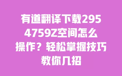 有道翻译下载2954759Z空间怎么操作？轻松掌握技巧教你几招 一