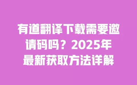有道翻译下载需要邀请码吗？2025年最新获取方法详解 一