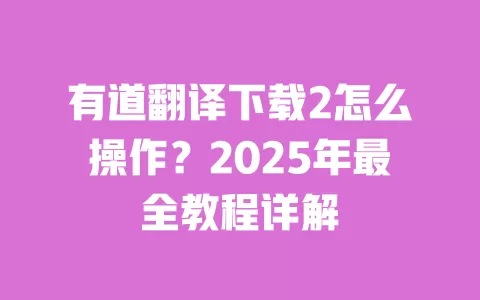 有道翻译下载2怎么操作？2025年最全教程详解 一