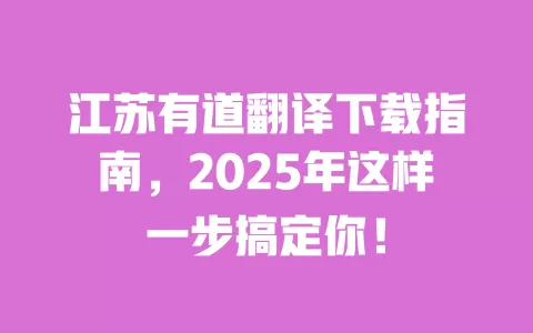 江苏有道翻译下载指南,2025年这样一步搞定你! 一