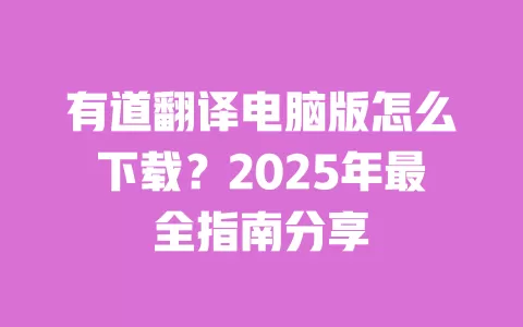 有道翻译电脑版怎么下载？2025年最全指南分享 一