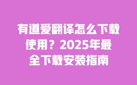 有道爱翻译怎么下载使用?2025年最全下载安装指南 一