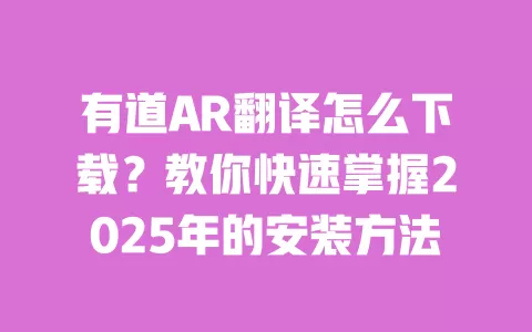有道AR翻译怎么下载？教你快速掌握2025年的安装方法 一
