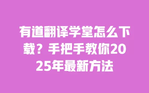 有道翻译学堂怎么下载？手把手教你2025年最新方法 一
