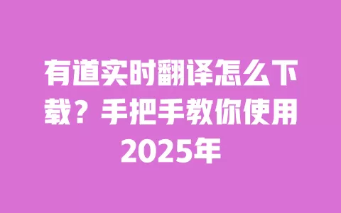 有道实时翻译怎么下载?手把手教你使用2025年 一