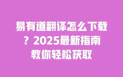 易有道翻译怎么下载?2025最新指南教你轻松获取 一
