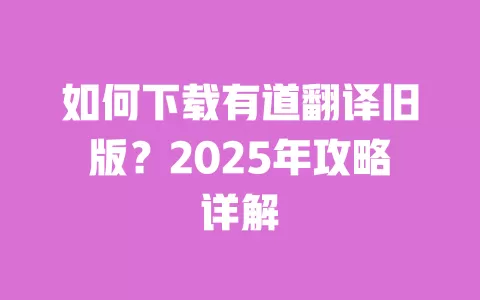 如何下载有道翻译旧版？2025年攻略详解 一